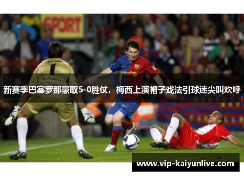 新赛季巴塞罗那豪取5-0胜仗，梅西上演帽子戏法引球迷尖叫欢呼