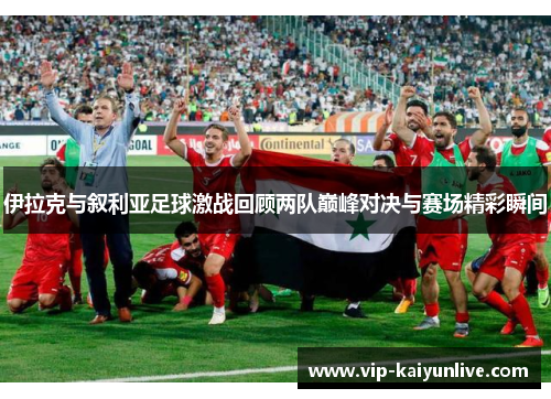 伊拉克与叙利亚足球激战回顾两队巅峰对决与赛场精彩瞬间