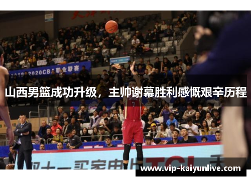 山西男篮成功升级，主帅谢幕胜利感慨艰辛历程
