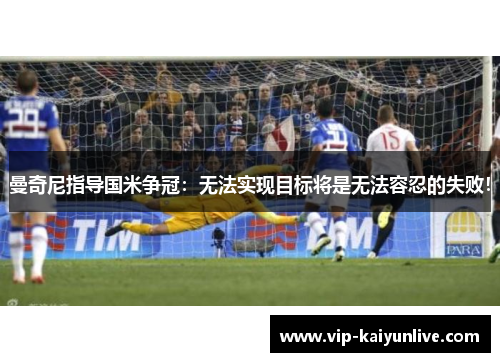 曼奇尼指导国米争冠：无法实现目标将是无法容忍的失败！