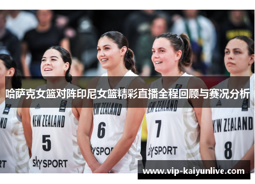 哈萨克女篮对阵印尼女篮精彩直播全程回顾与赛况分析