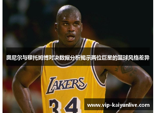 奥尼尔与穆托姆博对决数据分析揭示两位巨星的篮球风格差异