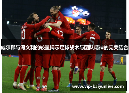 威尔郡与海文利的较量揭示足球战术与团队精神的完美结合