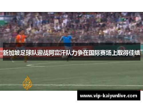 新加坡足球队迎战阿富汗队力争在国际赛场上取得佳绩