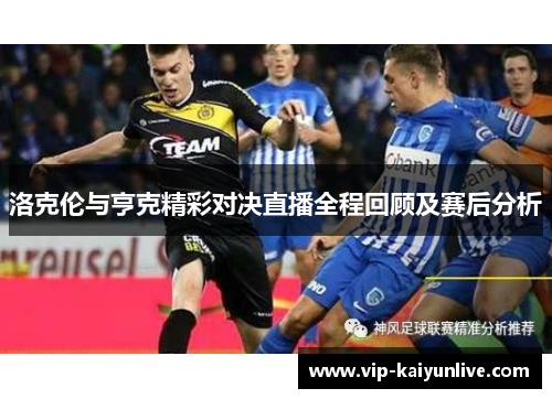 洛克伦与亨克精彩对决直播全程回顾及赛后分析