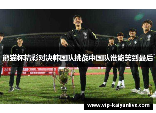 熊猫杯精彩对决韩国队挑战中国队谁能笑到最后