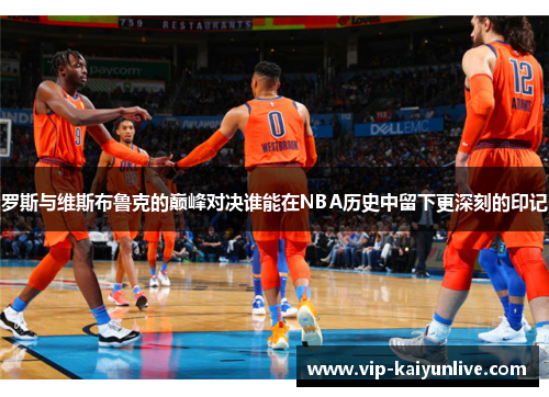 罗斯与维斯布鲁克的巅峰对决谁能在NBA历史中留下更深刻的印记