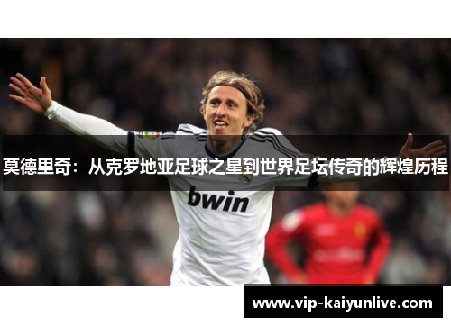 莫德里奇：从克罗地亚足球之星到世界足坛传奇的辉煌历程