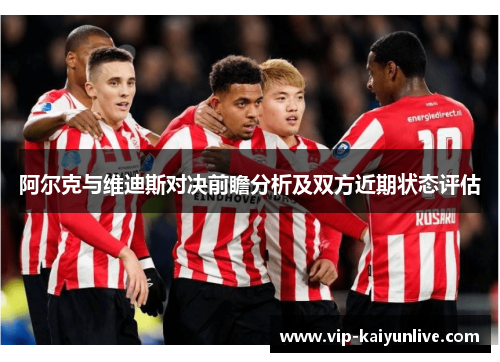 阿尔克与维迪斯对决前瞻分析及双方近期状态评估