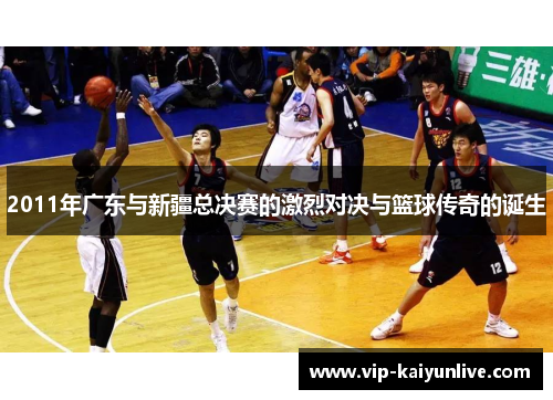 2011年广东与新疆总决赛的激烈对决与篮球传奇的诞生